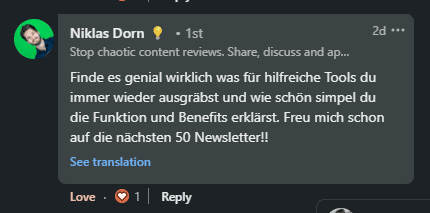 Niklas Dorn: 'Finde es genial wirklich was für hilfreiche Tools du immer wieder ausgräbst und wie schön simpel du die Funktion und Benefits erklärst. Freu mich schon auf die nächsten 50 Newsletter!!'